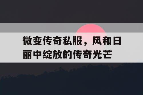 微变传奇私服，风和日丽中绽放的传奇光芒