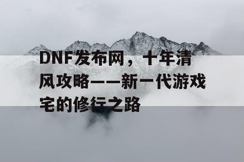 DNF发布网，十年清风攻略——新一代游戏宅的修行之路