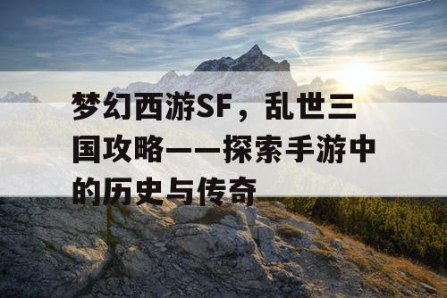 梦幻西游SF，乱世三国攻略——探索手游中的历史与传奇