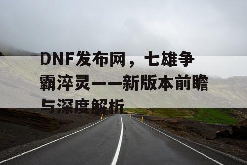 DNF发布网，七雄争霸淬灵——新版本前瞻与深度解析