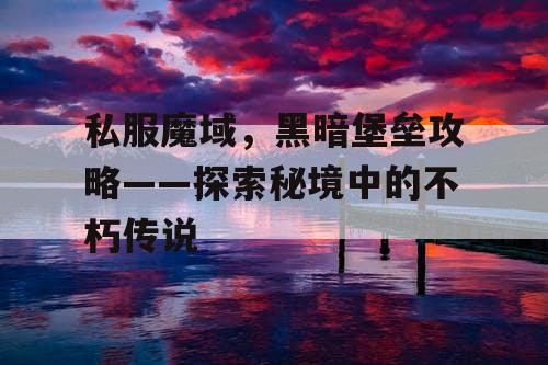 私服魔域，黑暗堡垒攻略——探索秘境中的不朽传说