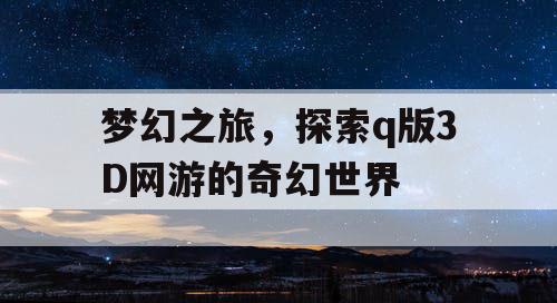 梦幻之旅，探索q版3D网游的奇幻世界