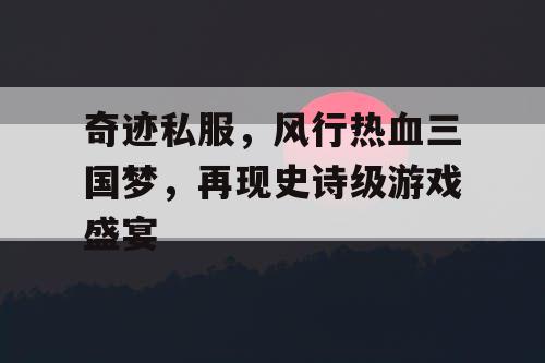 奇迹私服，风行热血三国梦，再现史诗级游戏盛宴