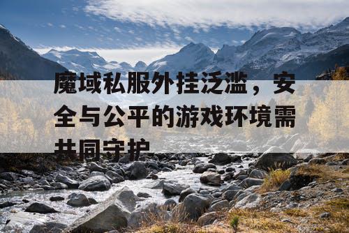 魔域私服外挂泛滥，安全与公平的游戏环境需共同守护