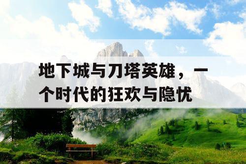 地下城与刀塔英雄，一个时代的狂欢与隐忧
