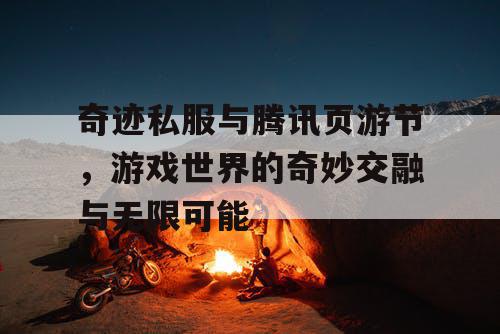 奇迹私服与腾讯页游节，游戏世界的奇妙交融与无限可能