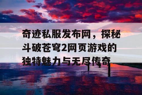 奇迹私服发布网，探秘斗破苍穹2网页游戏的独特魅力与无尽传奇