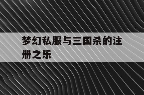 梦幻私服与三国杀的注册之乐