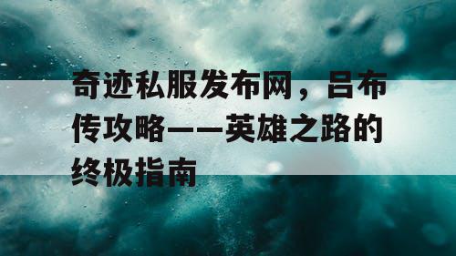 奇迹私服发布网，吕布传攻略——英雄之路的终极指南