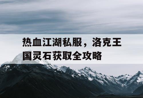 热血江湖私服，洛克王国灵石获取全攻略