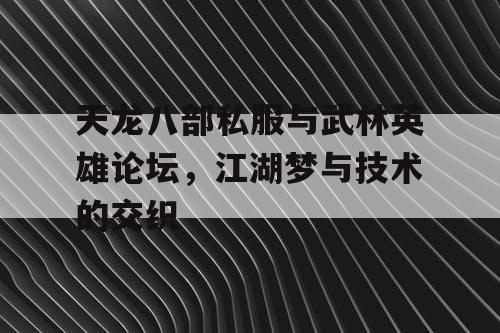 天龙八部私服与武林英雄论坛，江湖梦与技术的交织