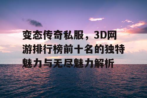 变态传奇私服，3D网游排行榜前十名的独特魅力与无尽魅力解析