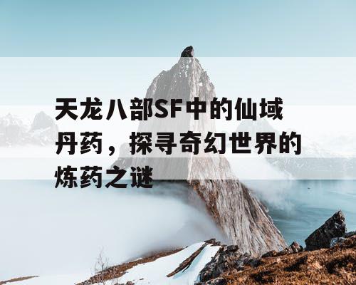 天龙八部SF中的仙域丹药，探寻奇幻世界的炼药之谜