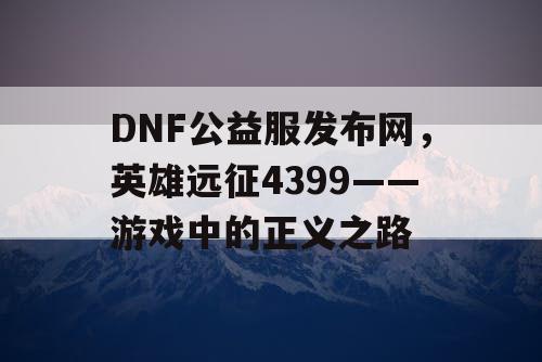 DNF公益服发布网，英雄远征4399——游戏中的正义之路