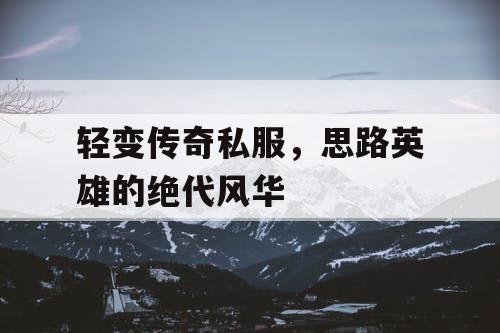 轻变传奇私服，思路英雄的绝代风华