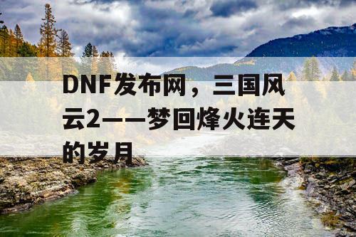 DNF发布网，三国风云2——梦回烽火连天的岁月
