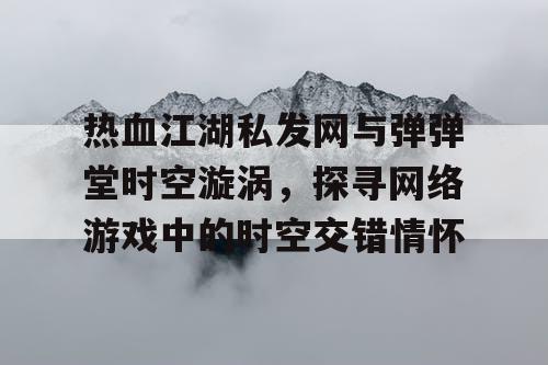 热血江湖私发网与弹弹堂时空漩涡，探寻网络游戏中的时空交错情怀