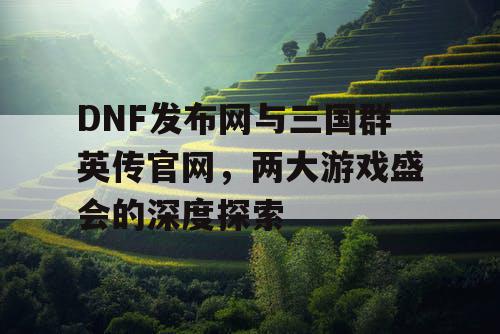 DNF发布网与三国群英传官网，两大游戏盛会的深度探索