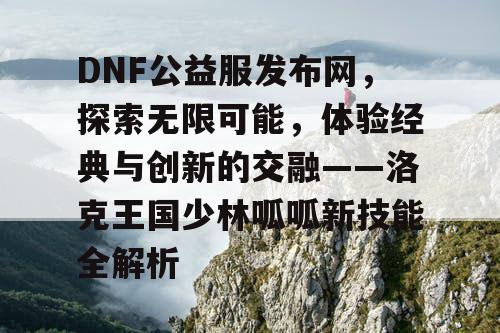 DNF公益服发布网，探索无限可能，体验经典与创新的交融——洛克王国少林呱呱新技能全解析