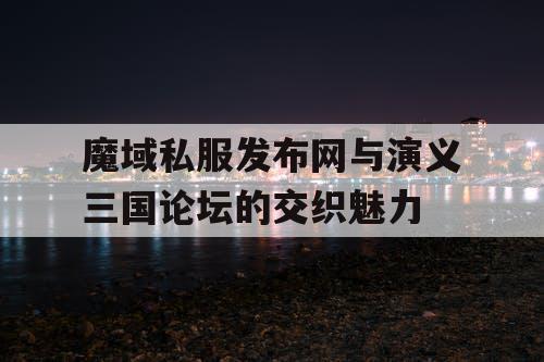 魔域私服发布网与演义三国论坛的交织魅力
