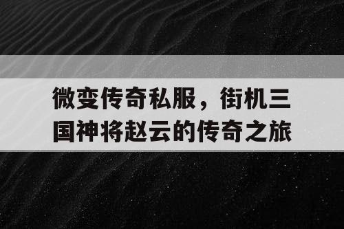 微变传奇私服，街机三国神将赵云的传奇之旅