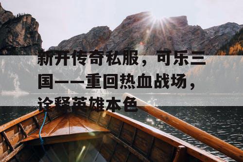 新开传奇私服，可乐三国——重回热血战场，诠释英雄本色