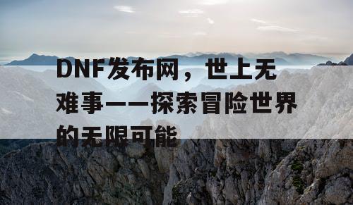 DNF发布网，世上无难事——探索冒险世界的无限可能