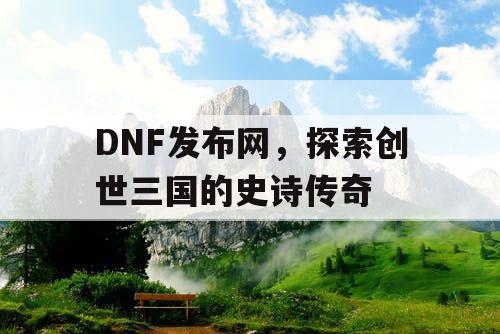 DNF发布网，探索创世三国的史诗传奇