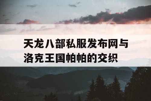 天龙八部私服发布网与洛克王国帕帕的交织