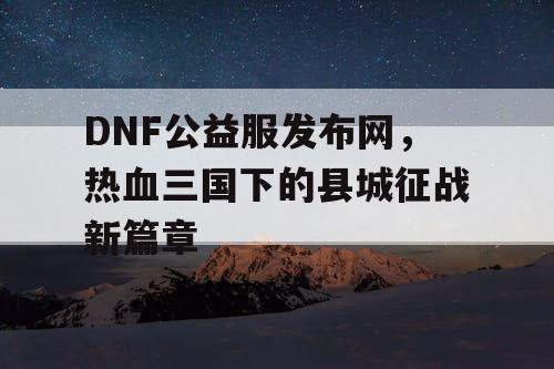 DNF公益服发布网，热血三国下的县城征战新篇章