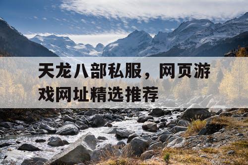 天龙八部私服，网页游戏网址精选推荐