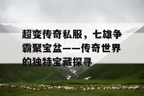 超变传奇私服，七雄争霸聚宝盆——传奇世界的独特宝藏探寻