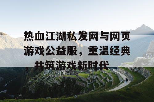 热血江湖私发网与网页游戏公益服，重温经典，共筑游戏新时代