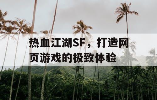 热血江湖SF，打造网页游戏的极致体验