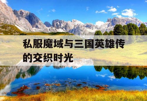 私服魔域与三国英雄传的交织时光