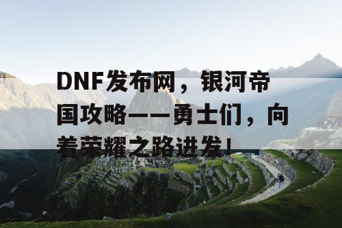 DNF发布网，银河帝国攻略——勇士们，向着荣耀之路进发！
