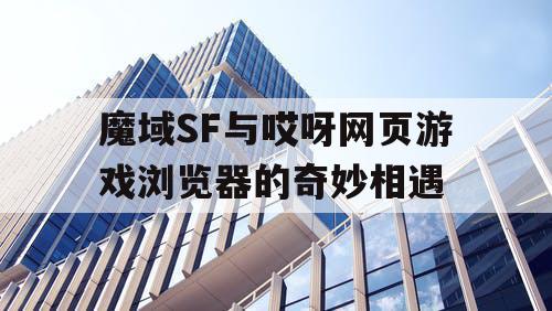 魔域SF与哎呀网页游戏浏览器的奇妙相遇