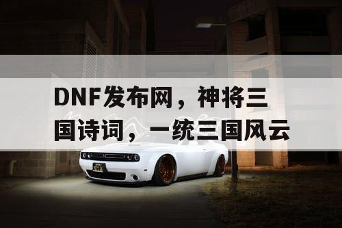 DNF发布网，神将三国诗词，一统三国风云