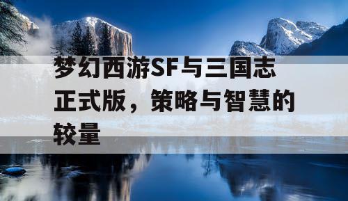 梦幻西游SF与三国志正式版，策略与智慧的较量