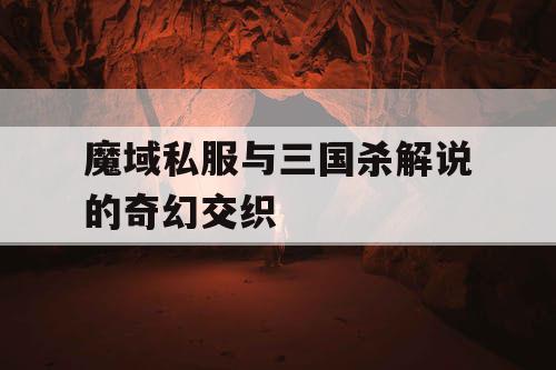 魔域私服与三国杀解说的奇幻交织