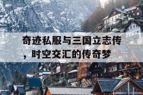 奇迹私服与三国立志传，时空交汇的传奇梦