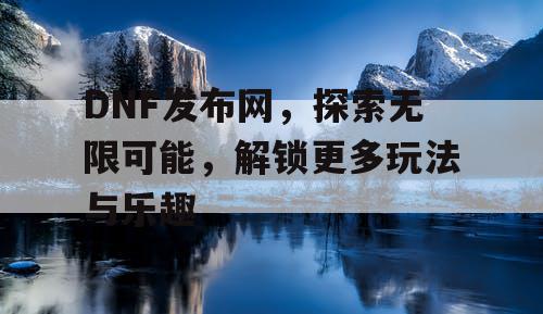 DNF发布网，探索无限可能，解锁更多玩法与乐趣