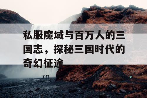 私服魔域与百万人的三国志，探秘三国时代的奇幻征途