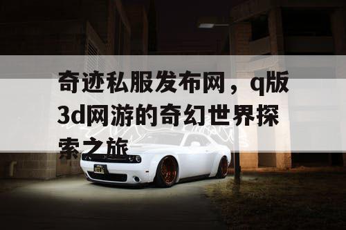 奇迹私服发布网，q版3d网游的奇幻世界探索之旅