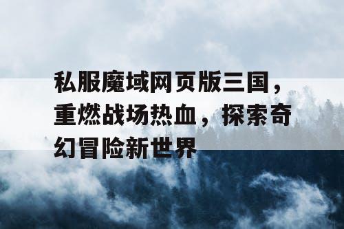 私服魔域网页版三国，重燃战场热血，探索奇幻冒险新世界