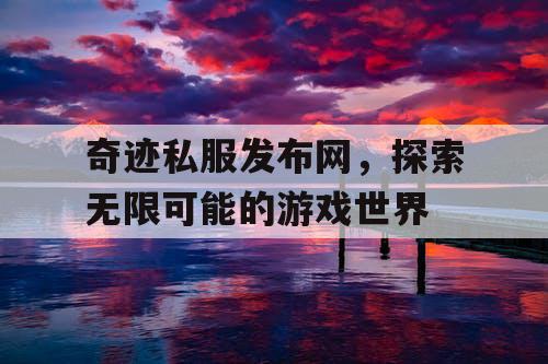奇迹私服发布网，探索无限可能的游戏世界