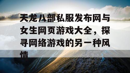 天龙八部私服发布网与女生网页游戏大全，探寻网络游戏的另一种风情