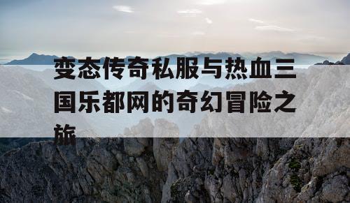 变态传奇私服与热血三国乐都网的奇幻冒险之旅