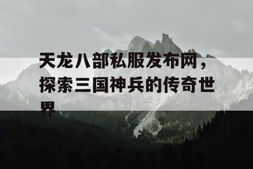 天龙八部私服发布网，探索三国神兵的传奇世界