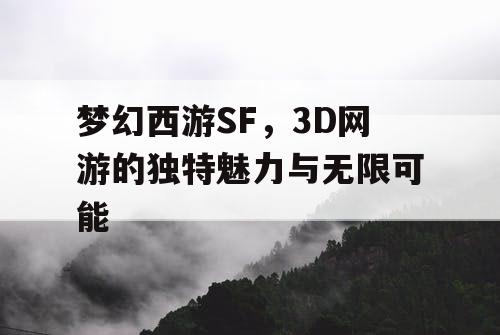 梦幻西游SF，3D网游的独特魅力与无限可能